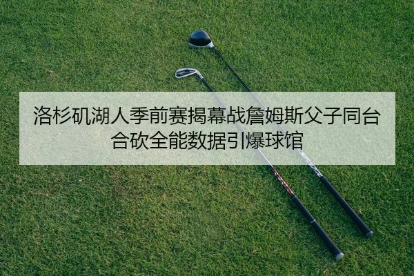 洛杉矶湖人季前赛揭幕战詹姆斯父子同台合砍全能数据引爆球馆